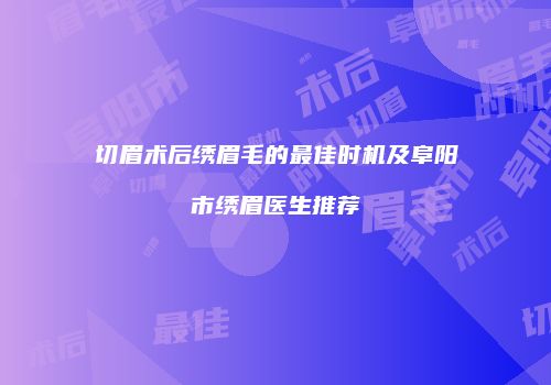 切眉术后绣眉毛的最佳时机及阜阳市绣眉医生推荐