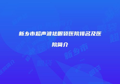 新乡市超声波祛眼袋医院排名及医院简介