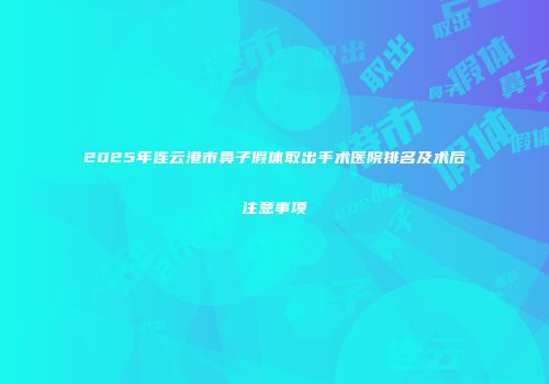 2025年连云港市鼻子假体取出手术医院排名及术后注意事项