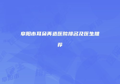 阜阳市耳朵再造医院排名及医生推荐