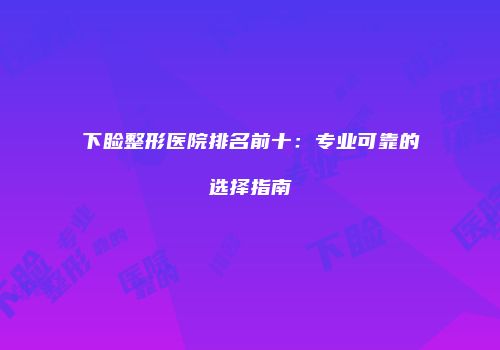下睑整形医院排名前十：专业可靠的选择指南