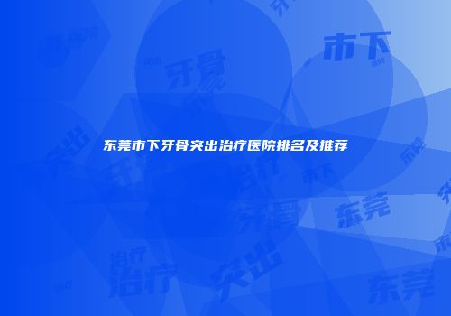 东莞市下牙骨突出治疗医院排名及推荐