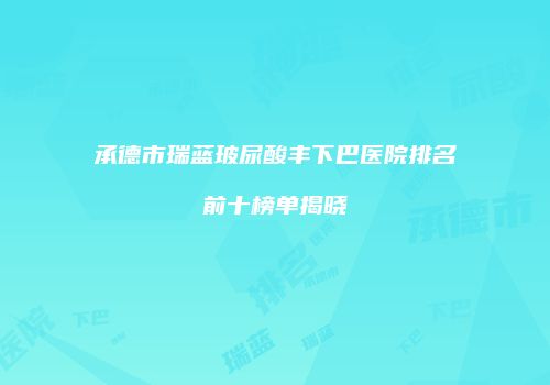 承德市瑞蓝玻尿酸丰下巴医院排名前十榜单揭晓