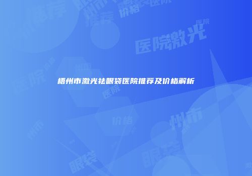 梧州市激光祛眼袋医院推荐及价格解析