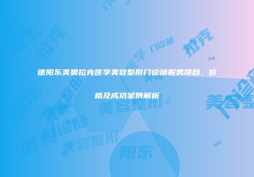 德阳东美奥拉克医学美容整形门诊部服务项目、价格及成功案例解析
