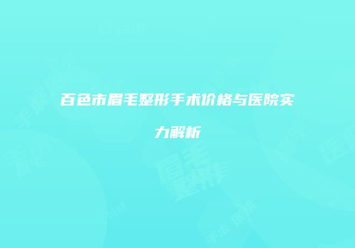 百色市眉毛整形手术价格与医院实力解析