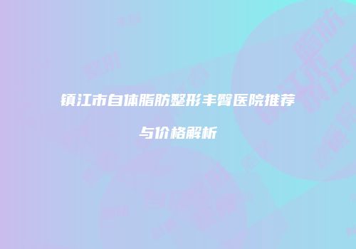 镇江市自体脂肪整形丰臀医院推荐与价格解析