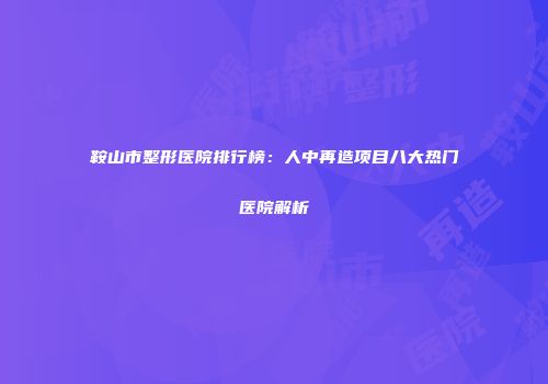 鞍山市整形医院排行榜：人中再造项目八大热门医院解析