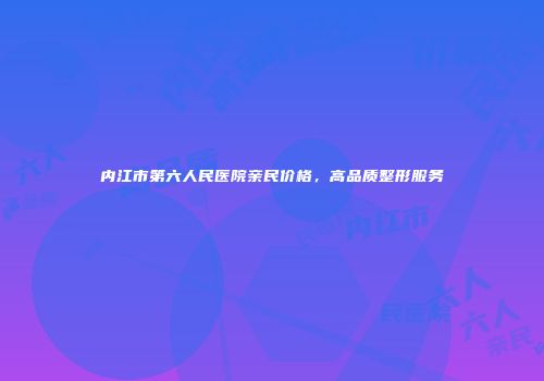 内江市第六人民医院亲民价格，高品质整形服务