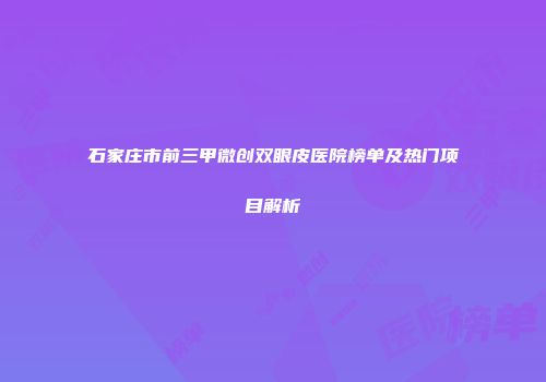 石家庄市前三甲微创双眼皮医院榜单及热门项目解析