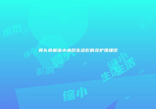 鼻头鼻翼缩小术后生活影响及护理建议