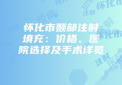 怀化市颞部注射填充：价格、医院选择及手术详览