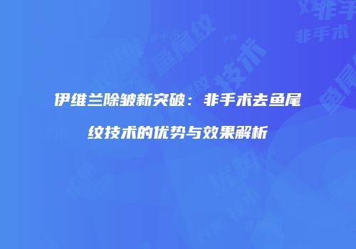 伊维兰除皱新突破：非手术去鱼尾纹技术的优势与效果解析