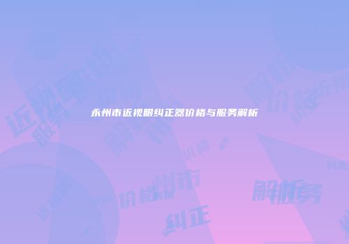 永州市近视眼纠正器价格与服务解析