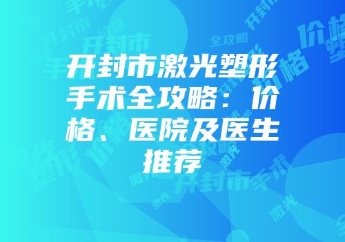 开封市激光塑形手术全攻略：价格、医院及医生推荐