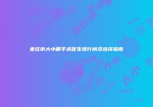枣庄市大小眼手术医生排行榜及选择指南