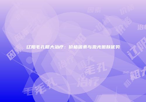 辽阳毛孔粗大治疗：价格因素与激光嫩肤优势
