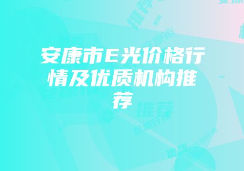 安康市E光价格行情及优质机构推荐