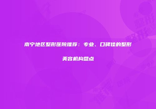 南宁地区整形医院推荐：专业、口碑佳的整形美容机构盘点