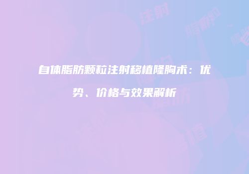 自体脂肪颗粒注射移植隆胸术：优势、价格与效果解析