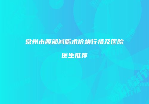 常州市腹部减脂术价格行情及医院医生推荐
