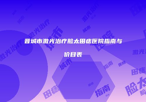 晋城市激光治疗脸太田痣医院指南与价目表