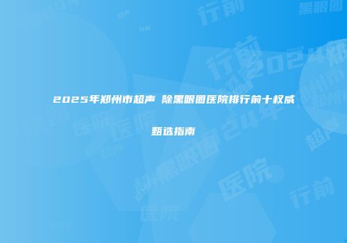 2025年郑州市超声袪除黑眼圈医院排行前十权威甄选指南