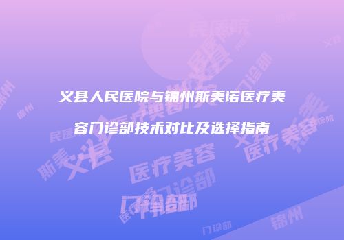 义县人民医院与锦州斯美诺医疗美容门诊部技术对比及选择指南