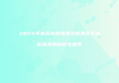 2025年本溪市肉毒素注射美容手术价格及机构医生推荐