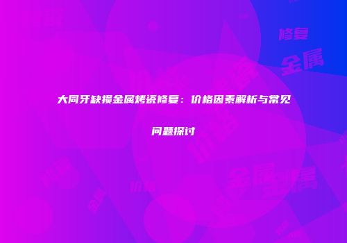 大同牙缺损金属烤瓷修复：价格因素解析与常见问题探讨