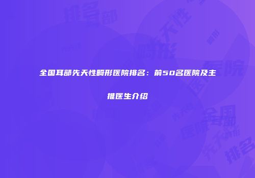 全国耳部先天性畸形医院排名：前50名医院及主推医生介绍