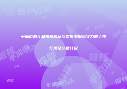 平凉市前牙缺损桩核冠修复医院综合实力前十排行榜及详细介绍
