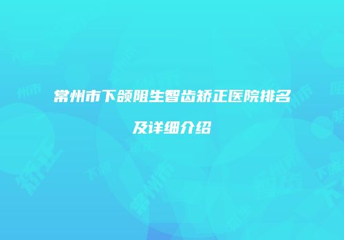 常州市下颌阻生智齿矫正医院排名及详细介绍
