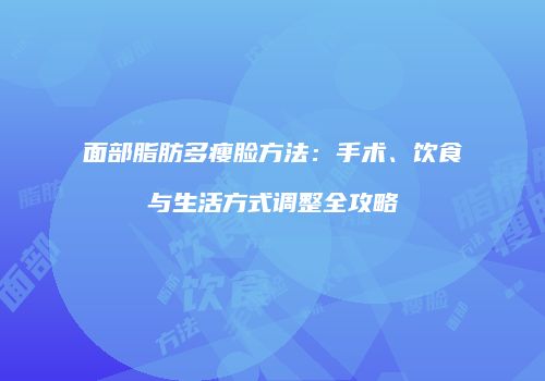 面部脂肪多瘦脸方法：手术、饮食与生活方式调整全攻略