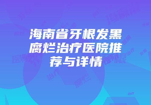 海南省牙根发黑腐烂治疗医院推荐与详情
