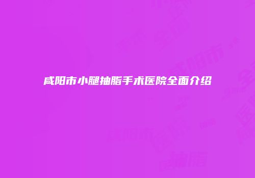 咸阳市小腿抽脂手术医院全面介绍