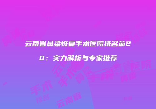 云南省鼻梁恢复手术医院排名前20：实力解析与专家推荐
