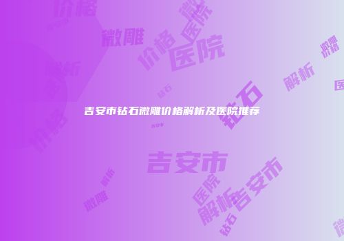 吉安市钻石微雕价格解析及医院推荐