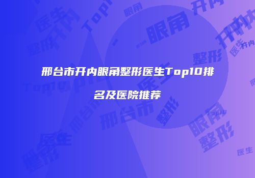 邢台市开内眼角整形医生Top10排名及医院推荐