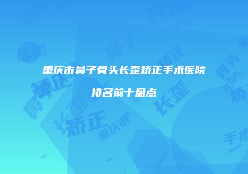 重庆市鼻子骨头长歪矫正手术医院排名前十盘点