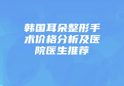 韩国耳朵整形手术价格分析及医院医生推荐