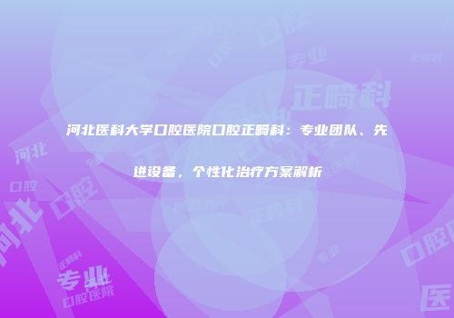 河北医科大学口腔医院口腔正畸科：专业团队、先进设备，个性化治疗方案解析