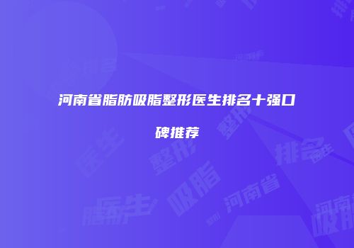 河南省脂肪吸脂整形医生排名十强口碑推荐