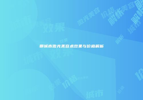 聊城市激光美容术效果与价格解析