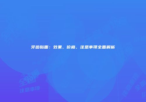 牙齿贴面：效果、价格、注意事项全面解析