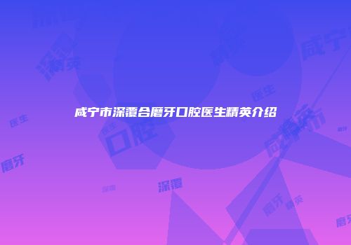 咸宁市深覆合磨牙口腔医生精英介绍