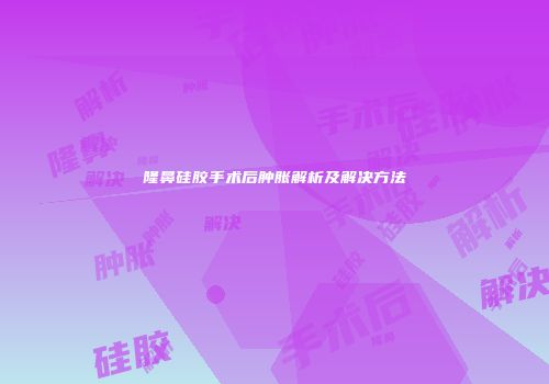 隆鼻硅胶手术后肿胀解析及解决方法