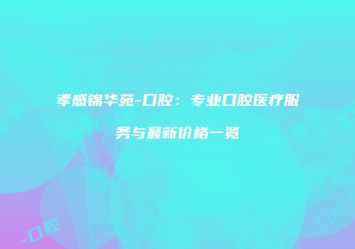 孝感锦华苑-口腔：专业口腔医疗服务与最新价格一览
