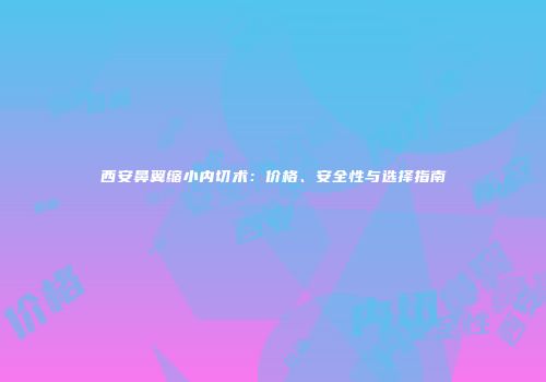 西安鼻翼缩小内切术：价格、安全性与选择指南