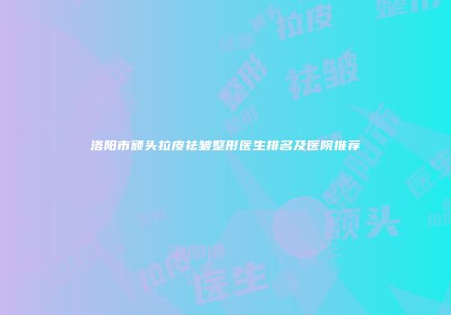 洛阳市额头拉皮祛皱整形医生排名及医院推荐